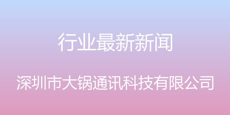 行业最新新闻 - 深圳市大锅通讯科技有限公司