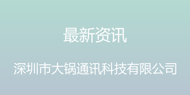 最新资讯 - 深圳市大锅通讯科技有限公司